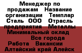 Менеджер по продажам › Название организации ­ Темплар Сталь, ООО › Отрасль предприятия ­ Металлы › Минимальный оклад ­ 80 000 - Все города Работа » Вакансии   . Алтайский край,Алейск г.